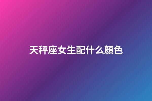 天秤座女生配什么顏色-第1張-星座運勢-玄機派