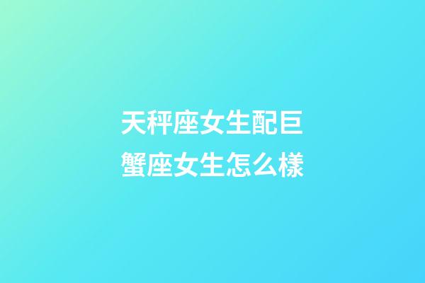 天秤座女生配巨蟹座女生怎么樣-第1張-星座運勢-玄機派