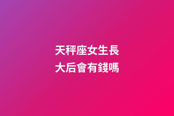 天秤座女生長大后會有錢嗎-第1張-星座運勢-玄機派