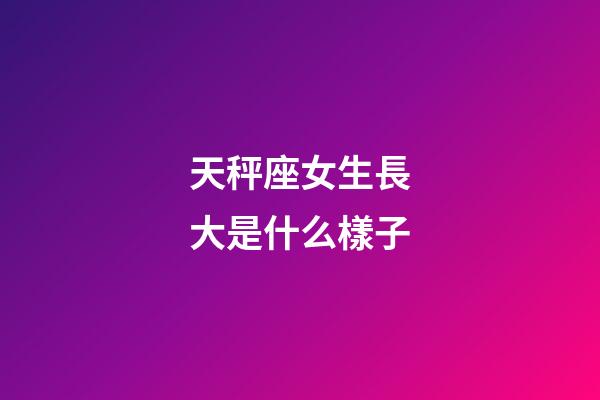 天秤座女生長大是什么樣子-第1張-星座運(yùn)勢-玄機(jī)派