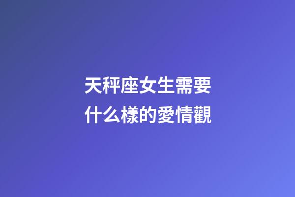 天秤座女生需要什么樣的愛情觀-第1張-星座運勢-玄機派