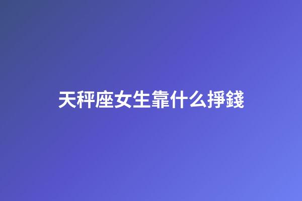 天秤座女生靠什么掙錢-第1張-星座運勢-玄機派