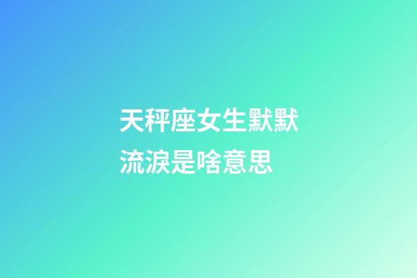 天秤座女生默默流淚是啥意思-第1張-星座運勢-玄機派