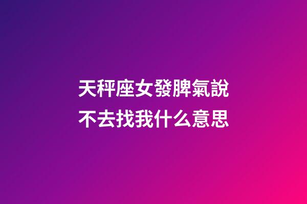 天秤座女發脾氣說不去找我什么意思-第1張-星座運勢-玄機派