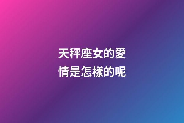 天秤座女的愛情是怎樣的呢-第1張-星座運勢-玄機派
