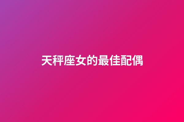 天秤座女的最佳配偶-第1張-星座運勢-玄機派