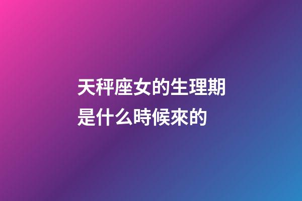 天秤座女的生理期是什么時候來的-第1張-星座運勢-玄機派
