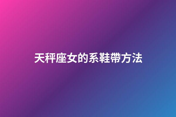 天秤座女的系鞋帶方法-第1張-星座運勢-玄機派