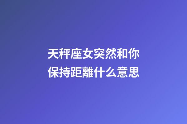 天秤座女突然和你保持距離什么意思-第1張-星座運勢-玄機派