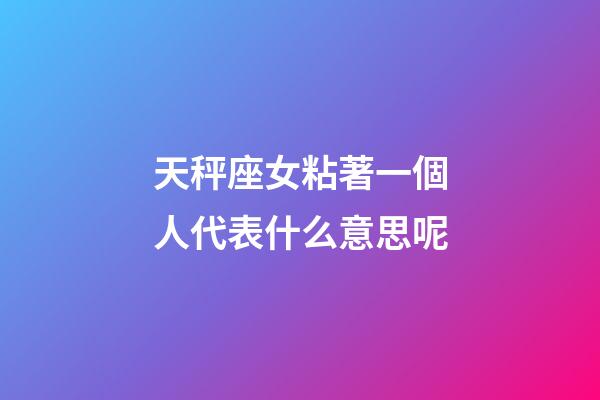 天秤座女粘著一個人代表什么意思呢-第1張-星座運勢-玄機派