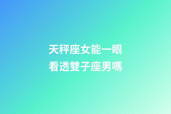 天秤座女能一眼看透雙子座男嗎-第1張-星座運勢-玄機派