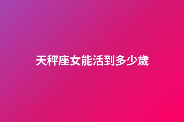 天秤座女能活到多少歲