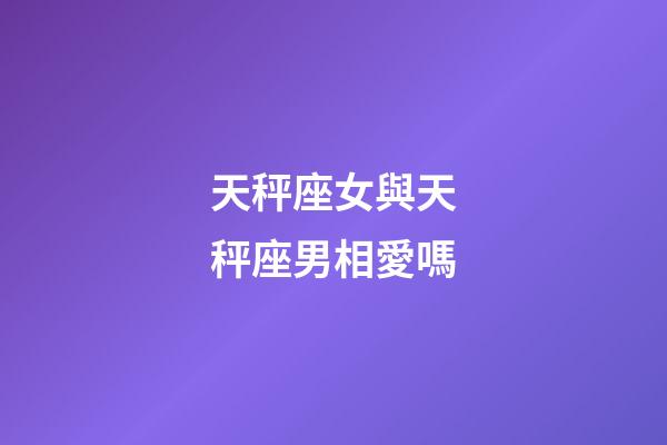 天秤座女與天秤座男相愛嗎-第1張-星座運勢-玄機派