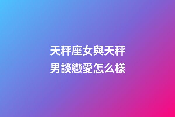 天秤座女與天秤男談戀愛怎么樣-第1張-星座運勢-玄機派