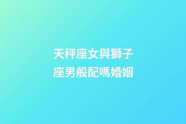天秤座女與獅子座男般配嗎婚姻-第1張-星座運勢-玄機派