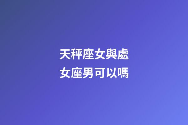 天秤座女與處女座男可以嗎-第1張-星座運(yùn)勢(shì)-玄機(jī)派