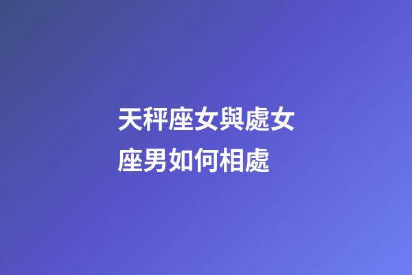 天秤座女與處女座男如何相處-第1張-星座運勢-玄機派