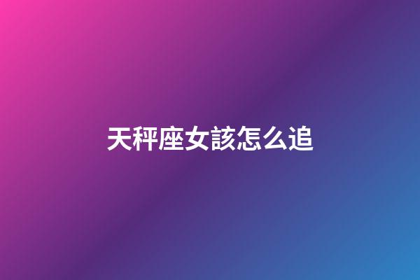 天秤座女該怎么追-第1張-星座運勢-玄機派