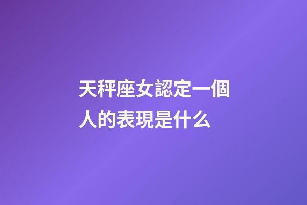 天秤座女認定一個人的表現是什么-第1張-星座運勢-玄機派