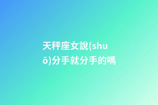 天秤座女說(shuō)分手就分手的嗎-第1張-星座運(yùn)勢(shì)-玄機(jī)派