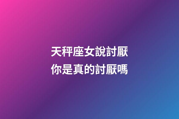 天秤座女說討厭你是真的討厭嗎-第1張-星座運勢-玄機派