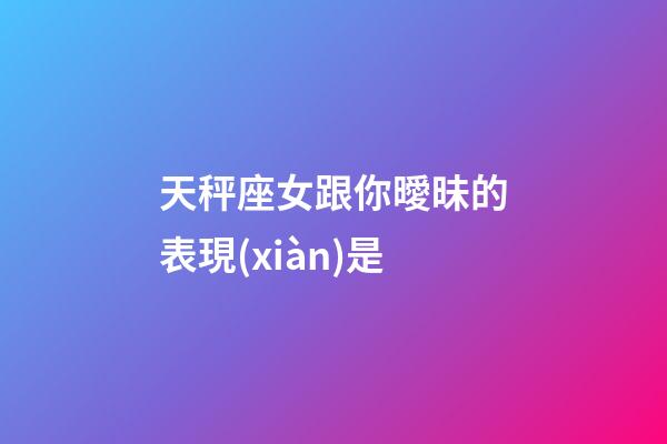 天秤座女跟你曖昧的表現(xiàn)是-第1張-星座運(yùn)勢(shì)-玄機(jī)派