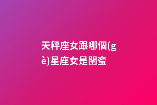 天秤座女跟哪個(gè)星座女是閨蜜