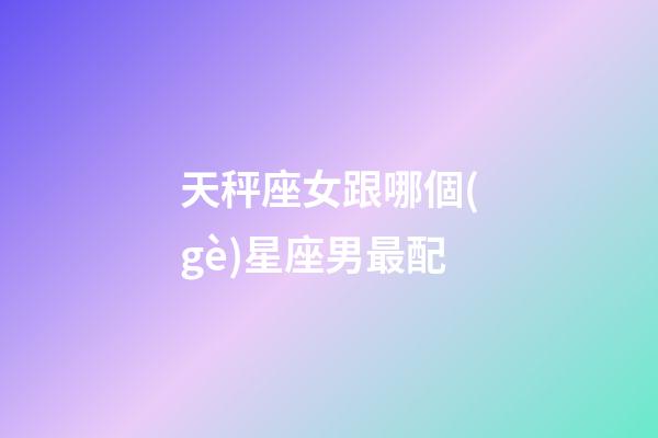天秤座女跟哪個(gè)星座男最配-第1張-星座運(yùn)勢-玄機(jī)派