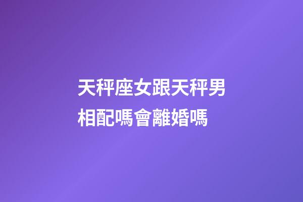 天秤座女跟天秤男相配嗎會離婚嗎-第1張-星座運勢-玄機派