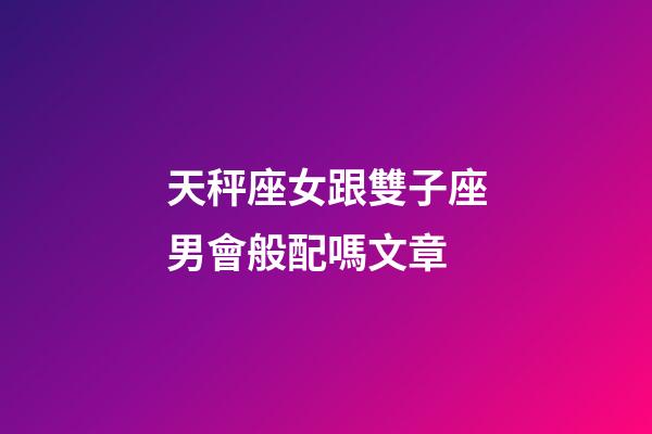 天秤座女跟雙子座男會般配嗎文章-第1張-星座運勢-玄機派