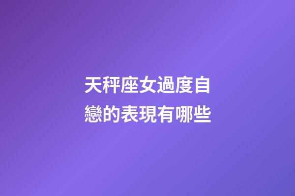 天秤座女過度自戀的表現有哪些-第1張-星座運勢-玄機派