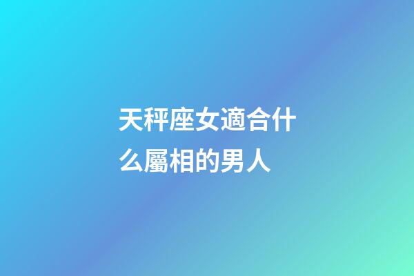 天秤座女適合什么屬相的男人-第1張-星座運(yùn)勢(shì)-玄機(jī)派