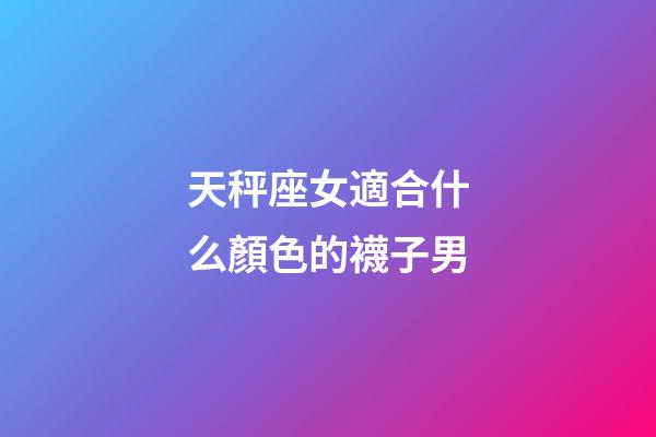 天秤座女適合什么顏色的襪子男-第1張-星座運(yùn)勢-玄機(jī)派