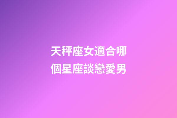 天秤座女適合哪個星座談戀愛男-第1張-星座運勢-玄機派