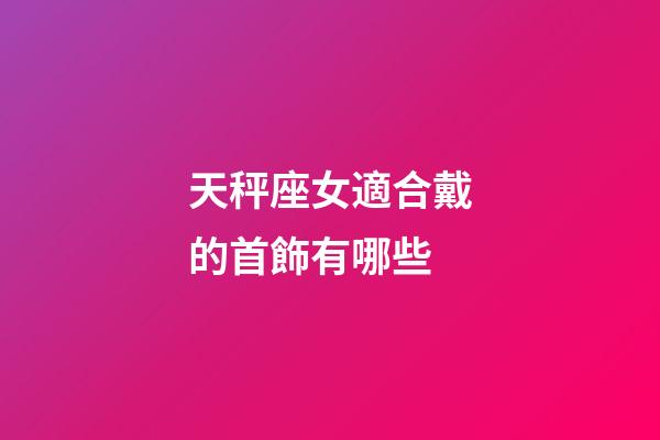 天秤座女適合戴的首飾有哪些-第1張-星座運(yùn)勢(shì)-玄機(jī)派