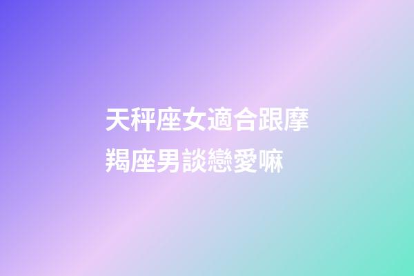 天秤座女適合跟摩羯座男談戀愛嘛-第1張-星座運勢-玄機派