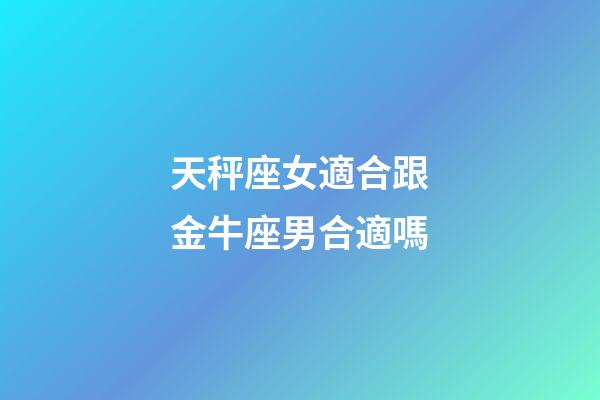 天秤座女適合跟金牛座男合適嗎-第1張-星座運勢-玄機派