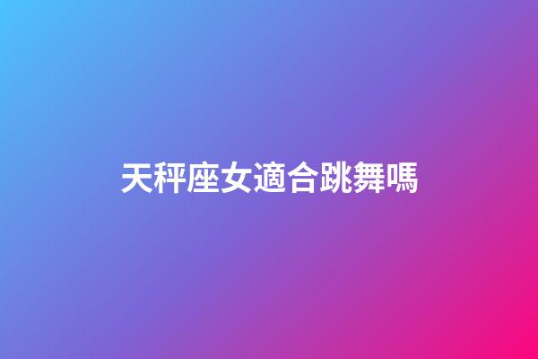 天秤座女適合跳舞嗎-第1張-星座運勢-玄機派