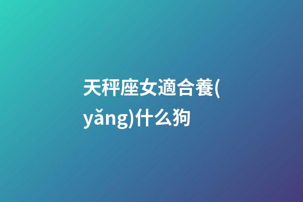 天秤座女適合養(yǎng)什么狗-第1張-星座運(yùn)勢(shì)-玄機(jī)派