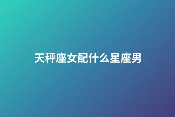 天秤座女配什么星座男-第1張-星座運勢-玄機派