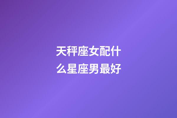 天秤座女配什么星座男最好-第1張-星座運(yùn)勢(shì)-玄機(jī)派