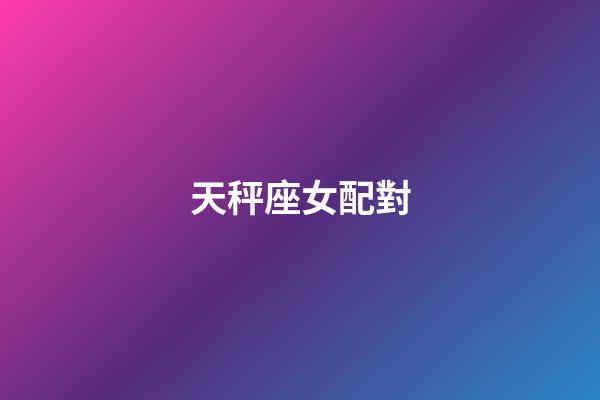 天秤座女配對（天秤座最佳配對表）-第1張-星座運勢-玄機派