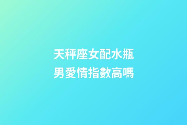 天秤座女配水瓶男愛情指數高嗎-第1張-星座運勢-玄機派