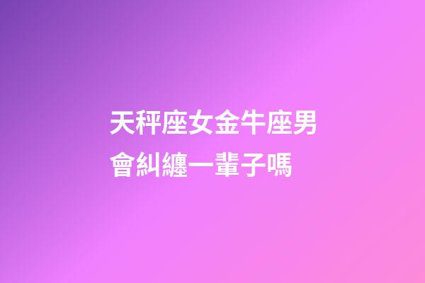 天秤座女金牛座男會糾纏一輩子嗎-第1張-星座運勢-玄機派
