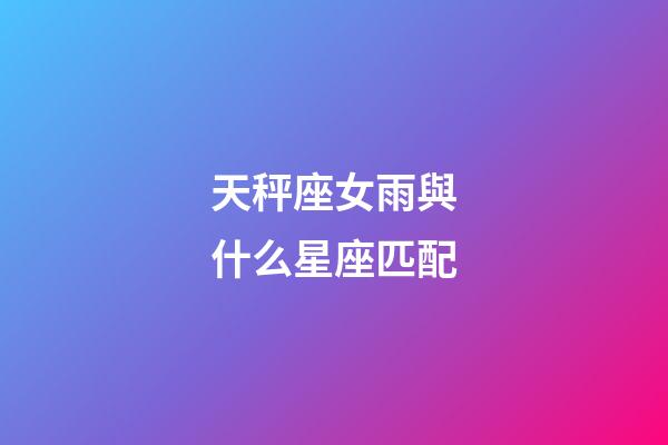 天秤座女雨與什么星座匹配-第1張-星座運勢-玄機派