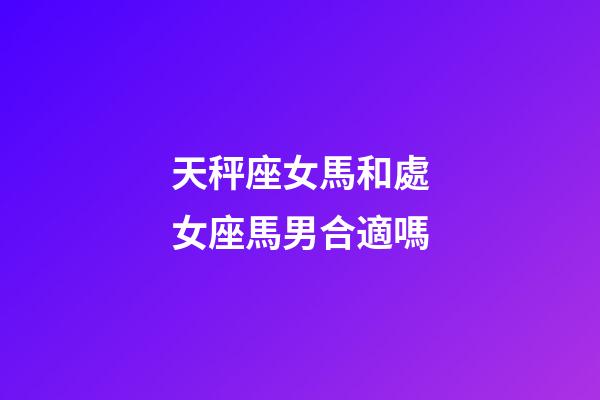 天秤座女馬和處女座馬男合適嗎-第1張-星座運勢-玄機派
