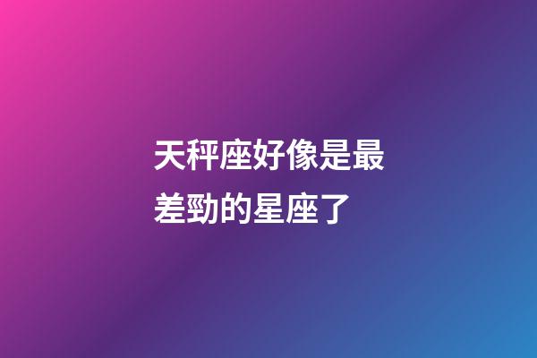 天秤座好像是最差勁的星座了-第1張-星座運勢-玄機派