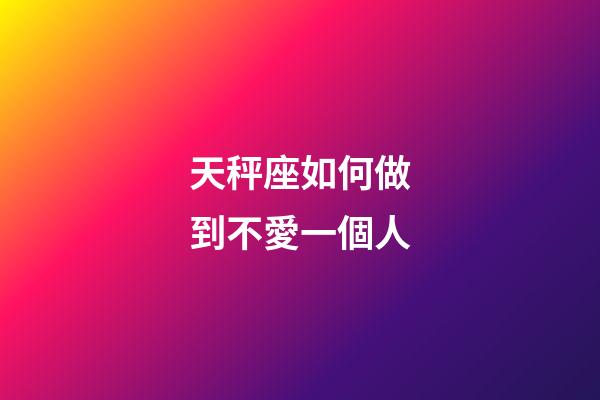 天秤座如何做到不愛一個人-第1張-星座運勢-玄機派