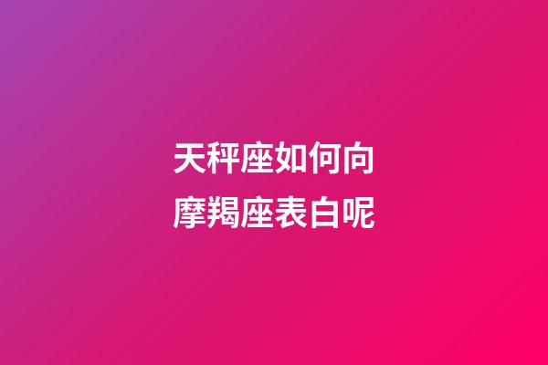 天秤座如何向摩羯座表白呢-第1張-星座運勢-玄機派