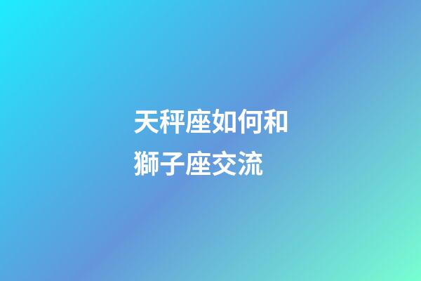 天秤座如何和獅子座交流-第1張-星座運(yùn)勢-玄機(jī)派